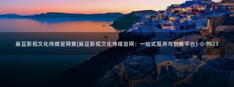 麻豆a原创传媒官网：麻豆影视文化传媒官网黄(麻豆影视文化传媒官网：一站式服务与创新平台)