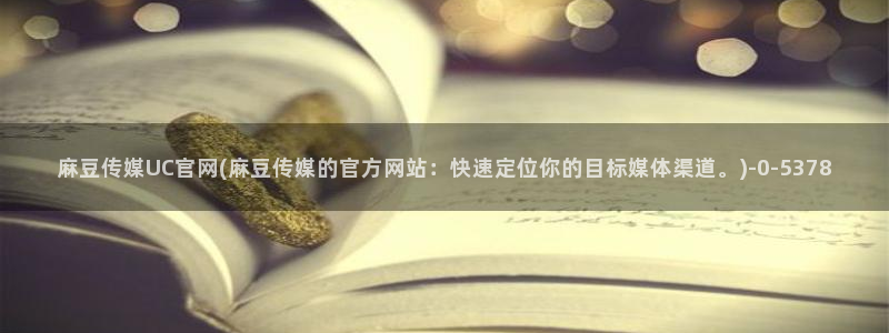 台湾免费麻豆传媒官网：麻豆传媒UC官网(麻豆传媒的官方网站：快速定位你的目标媒体渠道。)