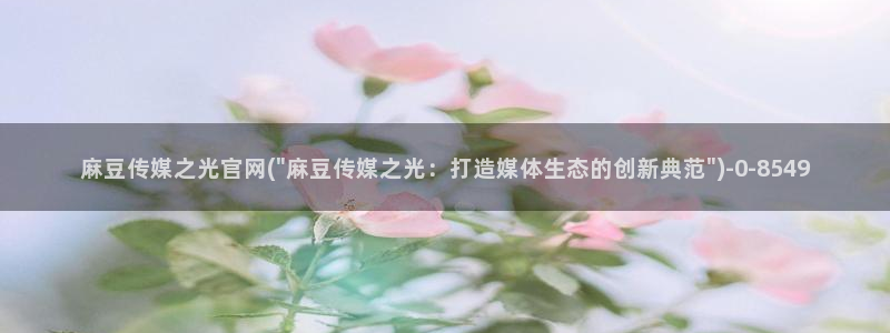 麻豆传媒微博官网：麻豆传媒之光官网(\