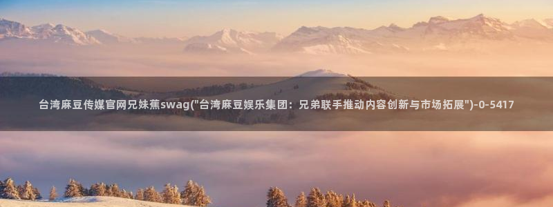 麻豆传媒福利官网：台湾麻豆传媒官网兄妹蕉swag(\