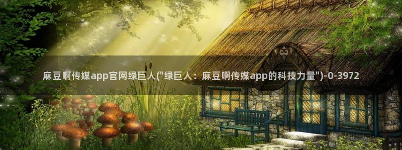 麻豆影视传媒官网黄：麻豆啊传媒app官网绿巨人(\