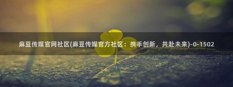 麻豆传媒官网花钱吗：麻豆传媒官网社区(麻豆传媒官方社区：携手创新，共赴未来)