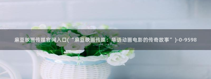 麻豆床传媒官网浸入：麻豆映画传媒官网入口(“麻豆映画传媒：华语动画电影的传奇故事”)