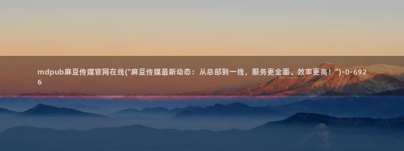 官网麻豆传媒视频：mdpub麻豆传媒官网在线(\
