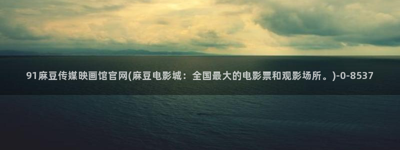 麻豆自制传媒 官网：91麻豆传媒映画馆官网(麻豆电影城：全国最大的电影票和观影场所。)
