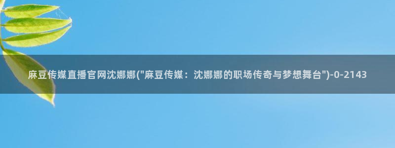 麻豆传媒官网王然：麻豆传媒直播官网沈娜娜(\